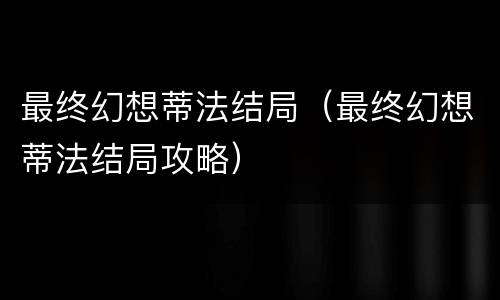最终幻想蒂法结局（最终幻想蒂法结局攻略）
