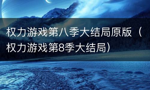 权力游戏第八季大结局原版（权力游戏第8季大结局）