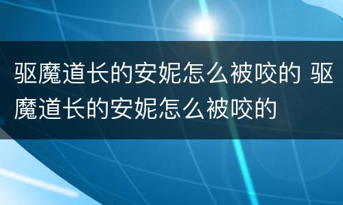 驱魔道长的安妮怎么被咬的 驱魔道长的安妮怎么被咬的