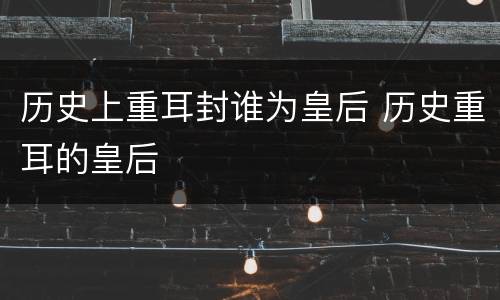 历史上重耳封谁为皇后 历史重耳的皇后