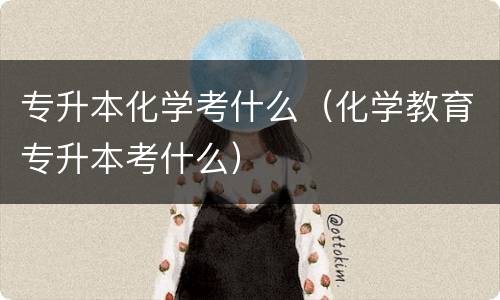 专升本化学考什么（化学教育专升本考什么）