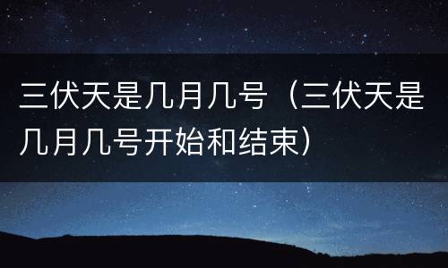三伏天是几月几号（三伏天是几月几号开始和结束）