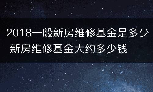 2018一般新房维修基金是多少 新房维修基金大约多少钱