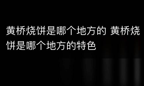黄桥烧饼是哪个地方的 黄桥烧饼是哪个地方的特色