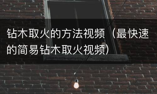 钻木取火的方法视频（最快速的简易钻木取火视频）