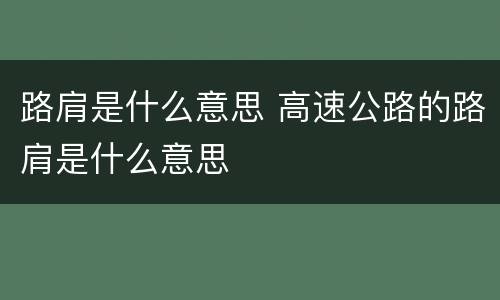 路肩是什么意思 高速公路的路肩是什么意思
