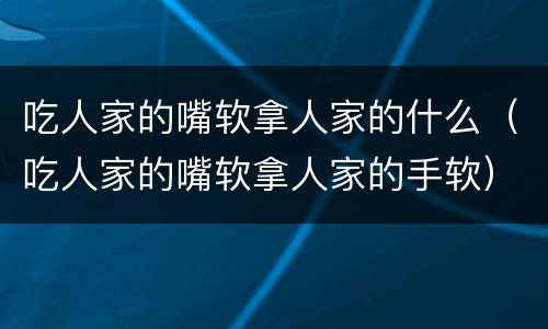 吃人家的嘴软拿人家的什么（吃人家的嘴软拿人家的手软）