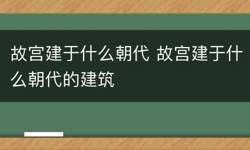 故宫建于什么朝代 故宫建于什么朝代的建筑