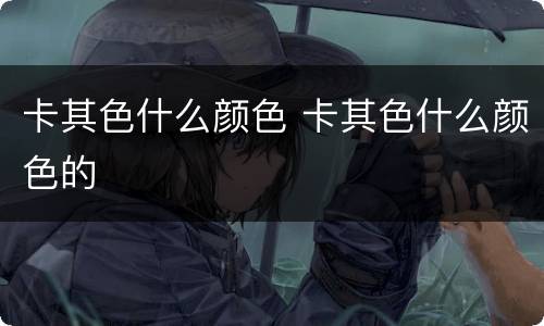 卡其色什么颜色 卡其色什么颜色的