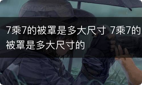 7乘7的被罩是多大尺寸 7乘7的被罩是多大尺寸的
