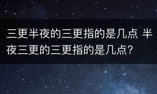 三更半夜的三更指的是几点 半夜三更的三更指的是几点?