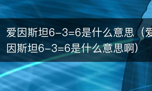 爱因斯坦6-3=6是什么意思（爱因斯坦6-3=6是什么意思啊）