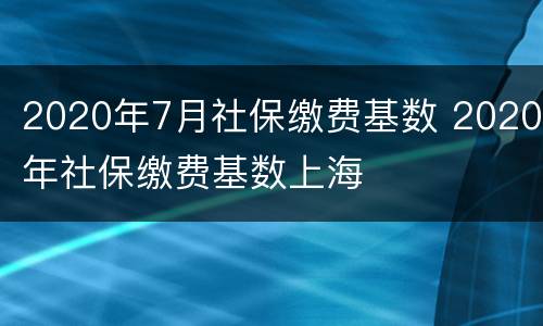 2020年7月社保缴费基数 2020年社保缴费基数上海