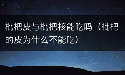 枇杷皮与枇杷核能吃吗（枇杷的皮为什么不能吃）