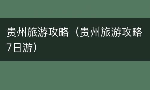 贵州旅游攻略（贵州旅游攻略7日游）