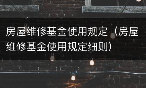 房屋维修基金使用规定（房屋维修基金使用规定细则）