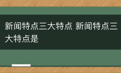 新闻特点三大特点 新闻特点三大特点是