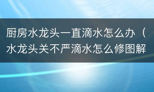 厨房水龙头一直滴水怎么办（水龙头关不严滴水怎么修图解）