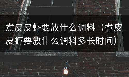 煮皮皮虾要放什么调料（煮皮皮虾要放什么调料多长时间）