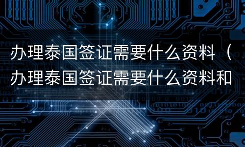 办理泰国签证需要什么资料（办理泰国签证需要什么资料和材料）