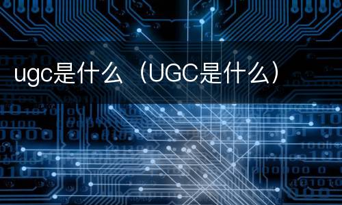 ugc是什么（UGC是什么）