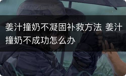 姜汁撞奶不凝固补救方法 姜汁撞奶不成功怎么办
