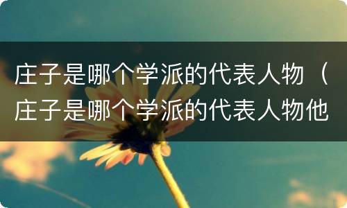 庄子是哪个学派的代表人物（庄子是哪个学派的代表人物他的思想主张是什么）