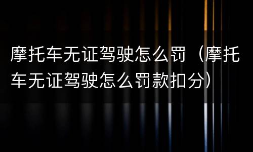 摩托车无证驾驶怎么罚（摩托车无证驾驶怎么罚款扣分）