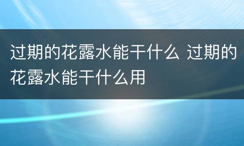 过期的花露水能干什么 过期的花露水能干什么用