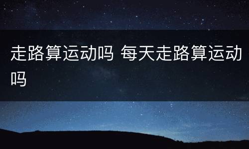 走路算运动吗 每天走路算运动吗