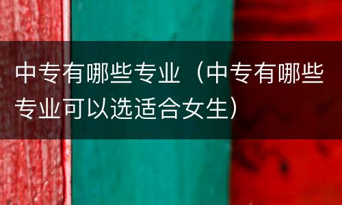 中专有哪些专业（中专有哪些专业可以选适合女生）
