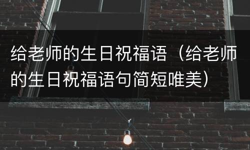 给老师的生日祝福语（给老师的生日祝福语句简短唯美）