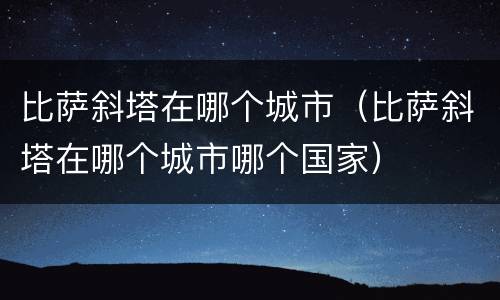 比萨斜塔在哪个城市（比萨斜塔在哪个城市哪个国家）