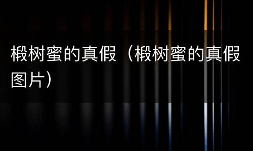 椴树蜜的真假（椴树蜜的真假图片）