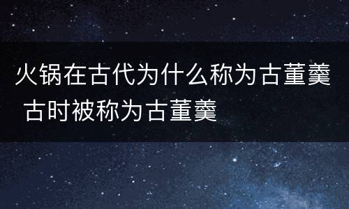 火锅在古代为什么称为古董羹 古时被称为古董羹