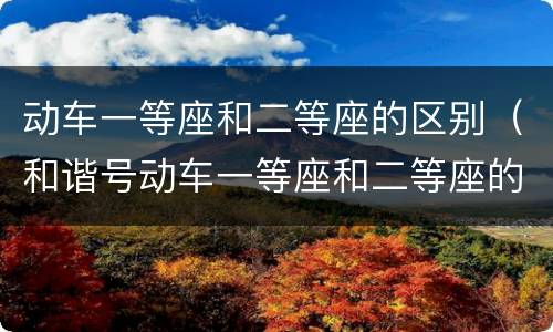 动车一等座和二等座的区别（和谐号动车一等座和二等座的区别）