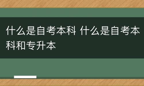 什么是自考本科 什么是自考本科和专升本