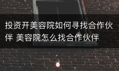 投资开美容院如何寻找合作伙伴 美容院怎么找合作伙伴