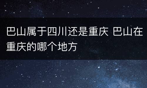 巴山属于四川还是重庆 巴山在重庆的哪个地方