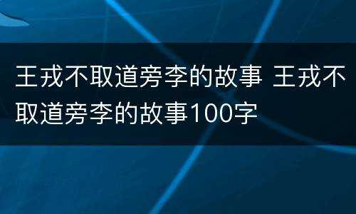 王戎不取道旁李的故事 王戎不取道旁李的故事100字