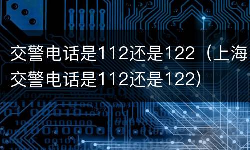 交警电话是112还是122（上海交警电话是112还是122）