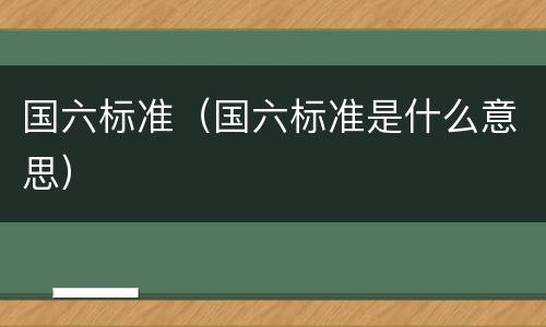 国六标准（国六标准是什么意思）
