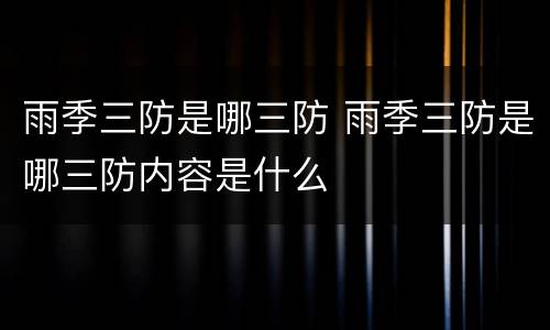 雨季三防是哪三防 雨季三防是哪三防内容是什么