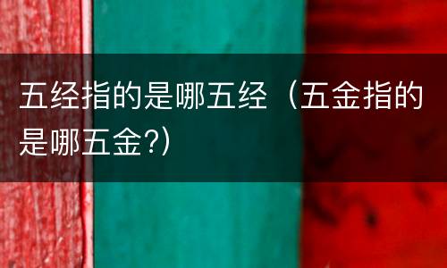 五经指的是哪五经（五金指的是哪五金?）