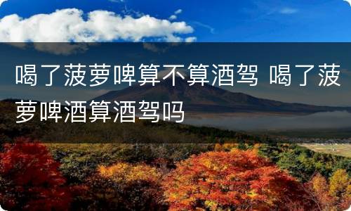 喝了菠萝啤算不算酒驾 喝了菠萝啤酒算酒驾吗