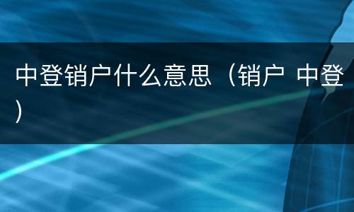 中登销户什么意思（销户 中登）