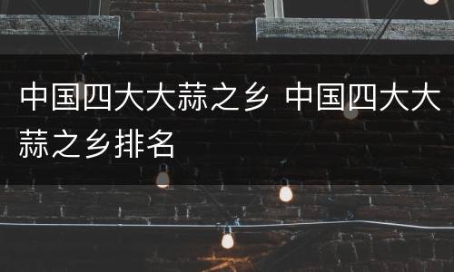 中国四大大蒜之乡 中国四大大蒜之乡排名