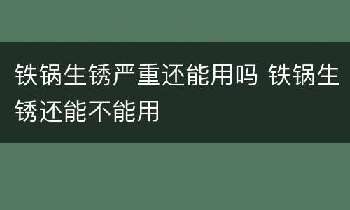铁锅生锈严重还能用吗 铁锅生锈还能不能用