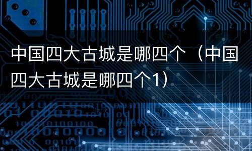 中国四大古城是哪四个（中国四大古城是哪四个1）
