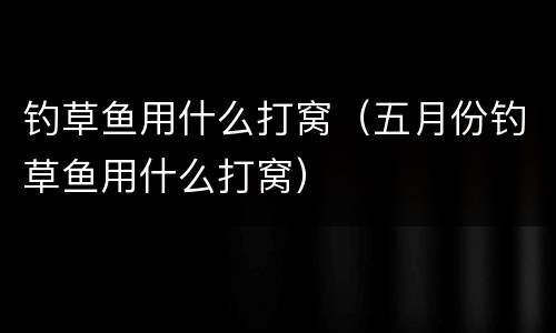 钓草鱼用什么打窝（五月份钓草鱼用什么打窝）